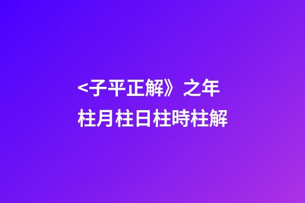 <子平正解》之年柱/月柱/日柱/時柱解